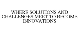 WHERE SOLUTIONS AND CHALLENGES MEET TO BECOME INNOVATIONS