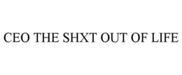 CEO THE SHXT OUT OF LIFE