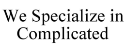 WE SPECIALIZE IN COMPLICATED