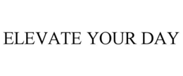 ELEVATE YOUR DAY