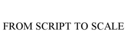 FROM SCRIPT TO SCALE