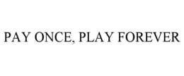 PAY ONCE, PLAY FOREVER