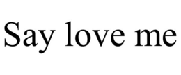 SAY LOVE ME
