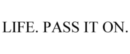 LIFE. PASS IT ON.