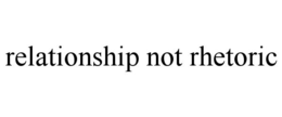 RELATIONSHIP NOT RHETORIC