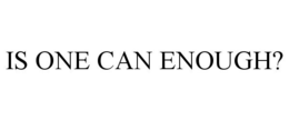 IS ONE CAN ENOUGH?