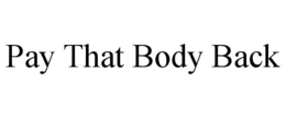 PAY THAT BODY BACK