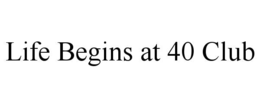LIFE BEGINS AT 40 CLUB