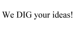WE DIG YOUR IDEAS!