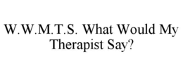 W.W.M.T.S. WHAT WOULD MY THERAPIST SAY?