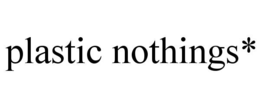 PLASTIC NOTHINGS*