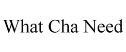 WHAT CHA NEED