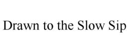 DRAWN TO THE SLOW SIP