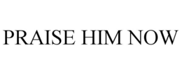 PRAISE HIM NOW