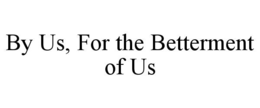 BY US, FOR THE BETTERMENT OF US