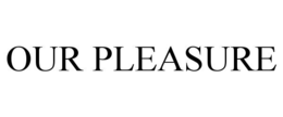 OUR PLEASURE