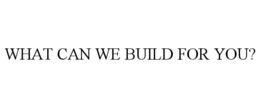 WHAT CAN WE BUILD FOR YOU?