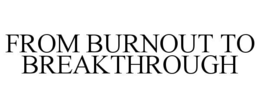 FROM BURNOUT TO BREAKTHROUGH