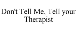 DON'T TELL ME, TELL YOUR THERAPIST