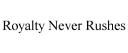 ROYALTY NEVER RUSHES
