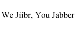 WE JIIBR, YOU JABBER