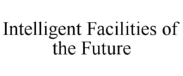 INTELLIGENT FACILITIES OF THE FUTURE
