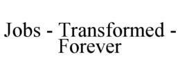 JOBS - TRANSFORMED - FOREVER