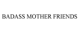 BADASS MOTHER FRIENDS
