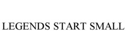 LEGENDS START SMALL