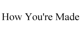 HOW YOU'RE MADE
