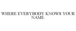 WHERE EVERYBODY KNOWS YOUR NAME.