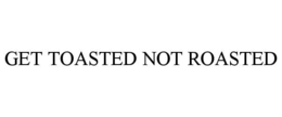 GET TOASTED NOT ROASTED