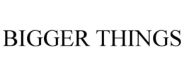 BIGGER THINGS