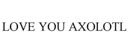 LOVE YOU AXOLOTL