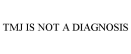 TMJ IS NOT A DIAGNOSIS